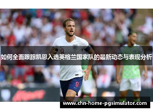 如何全面跟踪凯恩入选英格兰国家队的最新动态与表现分析 如何全面跟踪凯恩入选英格兰国家队的最新动态与表现分析