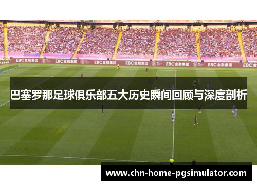 巴塞罗那足球俱乐部五大历史瞬间回顾与深度剖析