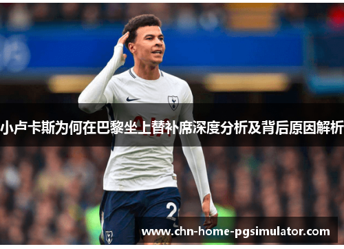 小卢卡斯为何在巴黎坐上替补席深度分析及背后原因解析 小卢卡斯为何在巴黎坐上替补席深度分析及背后原因解析