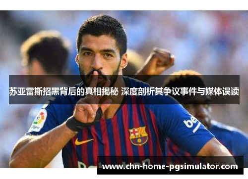 苏亚雷斯招黑背后的真相揭秘 深度剖析其争议事件与媒体误读