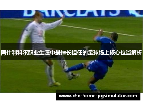 阿什利科尔职业生涯中最擅长担任的足球场上核心位置解析 阿什利科尔职业生涯中最擅长担任的足球场上核心位置解析
