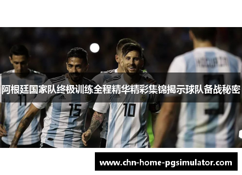 阿根廷国家队终极训练全程精华精彩集锦揭示球队备战秘密