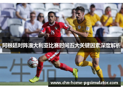 阿根廷对阵澳大利亚比赛时间五大关键因素深度解析