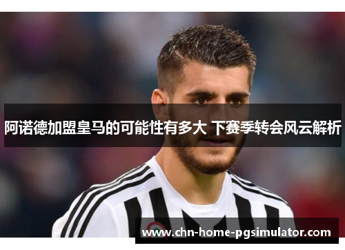 阿诺德加盟皇马的可能性有多大 下赛季转会风云解析