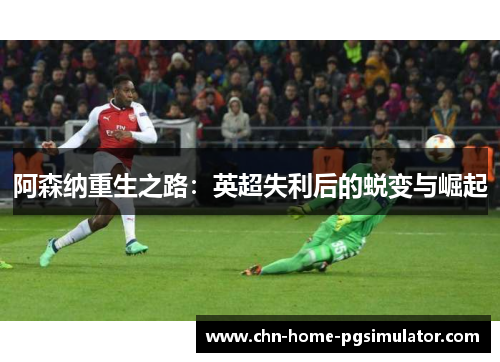 阿森纳重生之路：英超失利后的蜕变与崛起