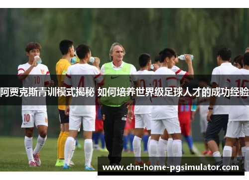 阿贾克斯青训模式揭秘 如何培养世界级足球人才的成功经验 阿贾克斯青训模式揭秘 如何培养世界级足球人才的成功经验