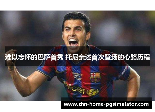 难以忘怀的巴萨首秀 托尼亲述首次登场的心路历程 难以忘怀的巴萨首秀 托尼亲述首次登场的心路历程