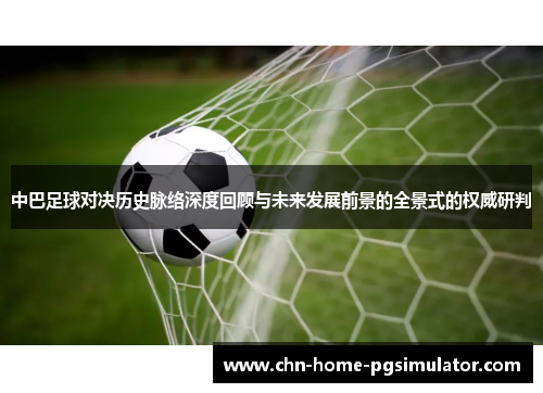 中巴足球对决历史脉络深度回顾与未来发展前景的全景式的权威研判 中巴足球对决历史脉络深度回顾与未来发展前景的全景式的权威研判