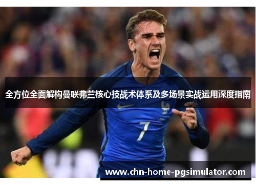 全方位全面解构曼联弗兰核心技战术体系及多场景实战运用深度指南 全方位全面解构曼联弗兰核心技战术体系及多场景实战运用深度指南