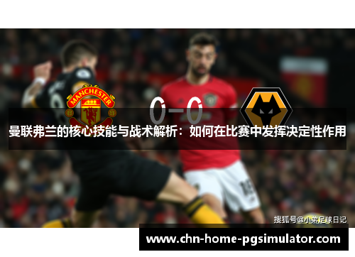 曼联弗兰的核心技能与战术解析:如何在比赛中发挥决定性作用 曼联弗兰的核心技能与战术解析:如何在比赛中发挥决定性作用