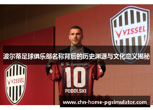 波尔蒂足球俱乐部名称背后的历史渊源与文化意义揭秘 波尔蒂足球俱乐部名称背后的历史渊源与文化意义揭秘
