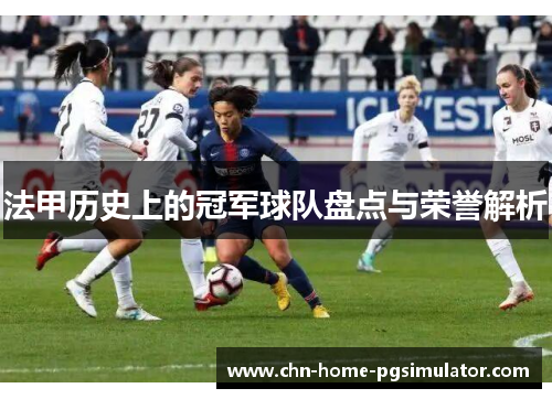 法甲历史上的冠军球队盘点与荣誉解析 法甲历史上的冠军球队盘点与荣誉解析