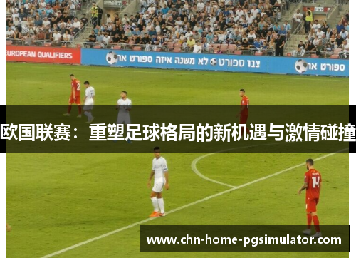 欧国联赛:重塑足球格局的新机遇与激情碰撞 欧国联赛:重塑足球格局的新机遇与激情碰撞