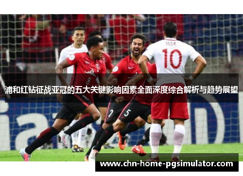 浦和红钻征战亚冠的五大关键影响因素全面深度综合解析与趋势展望 浦和红钻征战亚冠的五大关键影响因素全面深度综合解析与趋势展望