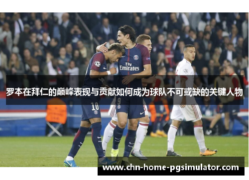 罗本在拜仁的巅峰表现与贡献如何成为球队不可或缺的关键人物 罗本在拜仁的巅峰表现与贡献如何成为球队不可或缺的关键人物