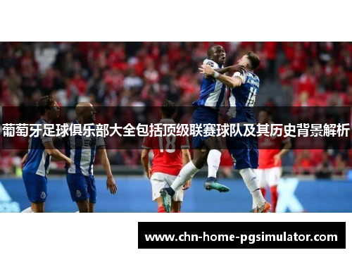 葡萄牙足球俱乐部大全包括顶级联赛球队及其历史背景解析 葡萄牙足球俱乐部大全包括顶级联赛球队及其历史背景解析