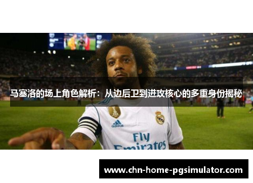 马塞洛的场上角色解析：从边后卫到进攻核心的多重身份揭秘