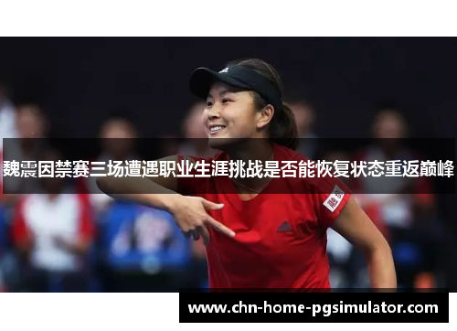 魏震因禁赛三场遭遇职业生涯挑战是否能恢复状态重返巅峰