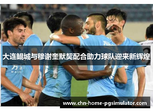 大连鲲城与穆谢奎默契配合助力球队迎来新辉煌 大连鲲城与穆谢奎默契配合助力球队迎来新辉煌