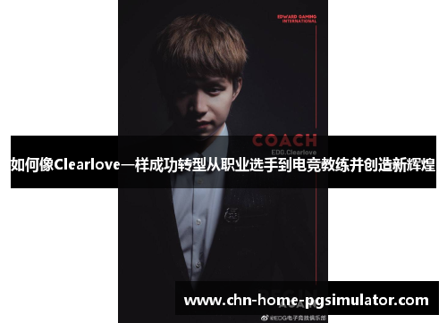 如何像Clearlove一样成功转型从职业选手到电竞教练并创造新辉煌