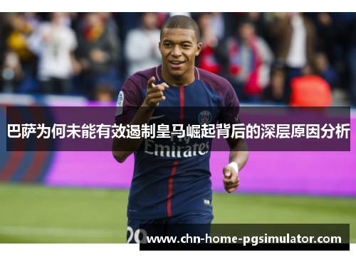 巴萨为何未能有效遏制皇马崛起背后的深层原因分析