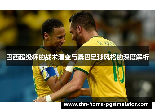 巴西超级杯的战术演变与桑巴足球风格的深度解析