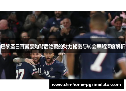 巴黎圣日耳曼豪购背后隐藏的财力秘密与转会策略深度解析