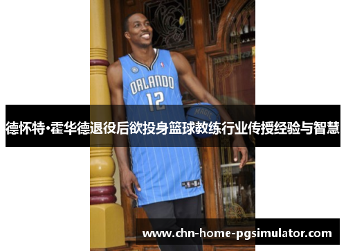 德怀特·霍华德退役后欲投身篮球教练行业传授经验与智慧 德怀特·霍华德退役后欲投身篮球教练行业传授经验与智慧