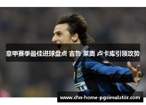 意甲赛季最佳进球盘点 吉鲁 莱奥 卢卡库引领攻势 意甲赛季最佳进球盘点 吉鲁 莱奥 卢卡库引领攻势