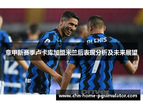 意甲新赛季卢卡库加盟米兰后表现分析及未来展望 意甲新赛季卢卡库加盟米兰后表现分析及未来展望