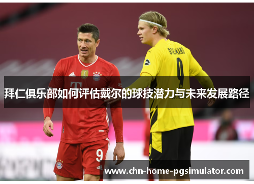 拜仁俱乐部如何评估戴尔的球技潜力与未来发展路径 拜仁俱乐部如何评估戴尔的球技潜力与未来发展路径