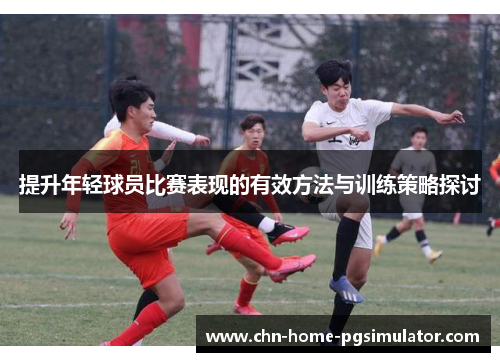 提升年轻球员比赛表现的有效方法与训练策略探讨 提升年轻球员比赛表现的有效方法与训练策略探讨
