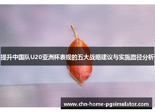 提升中国队U20亚洲杯表现的五大战略建议与实施路径分析 提升中国队U20亚洲杯表现的五大战略建议与实施路径分析