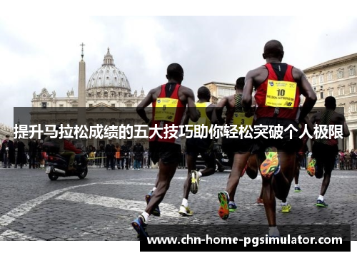 提升马拉松成绩的五大技巧助你轻松突破个人极限 提升马拉松成绩的五大技巧助你轻松突破个人极限