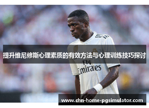 提升维尼修斯心理素质的有效方法与心理训练技巧探讨 提升维尼修斯心理素质的有效方法与心理训练技巧探讨