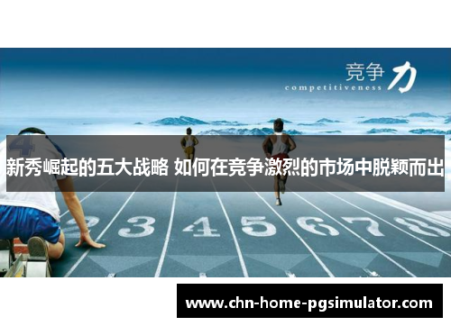新秀崛起的五大战略 如何在竞争激烈的市场中脱颖而出 新秀崛起的五大战略 如何在竞争激烈的市场中脱颖而出