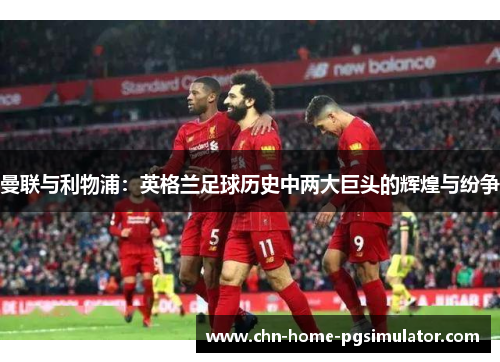 曼联与利物浦:英格兰足球历史中两大巨头的辉煌与纷争 曼联与利物浦:英格兰足球历史中两大巨头的辉煌与纷争