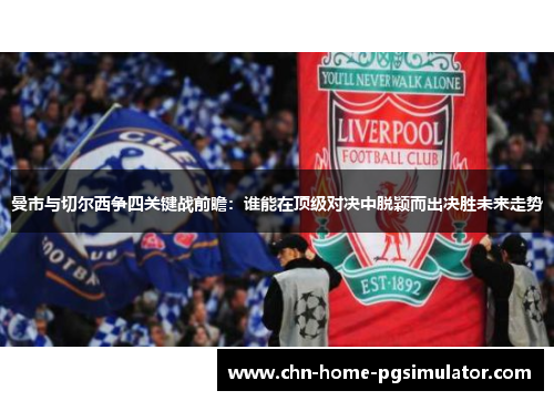 曼市与切尔西争四关键战前瞻:谁能在顶级对决中脱颖而出决胜未来走势 曼市与切尔西争四关键战前瞻:谁能在顶级对决中脱颖而出决胜未来走势