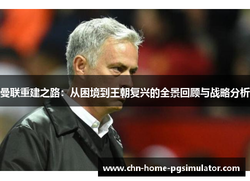 曼联重建之路:从困境到王朝复兴的全景回顾与战略分析 曼联重建之路:从困境到王朝复兴的全景回顾与战略分析
