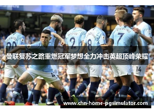 曼联复苏之路重燃冠军梦想全力冲击英超顶峰荣耀 曼联复苏之路重燃冠军梦想全力冲击英超顶峰荣耀