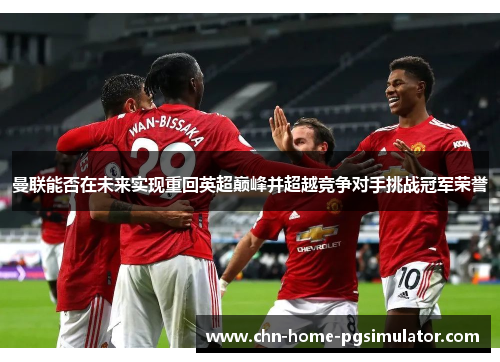 曼联能否在未来实现重回英超巅峰并超越竞争对手挑战冠军荣誉 曼联能否在未来实现重回英超巅峰并超越竞争对手挑战冠军荣誉