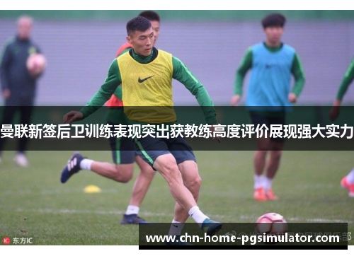 曼联新签后卫训练表现突出获教练高度评价展现强大实力 曼联新签后卫训练表现突出获教练高度评价展现强大实力