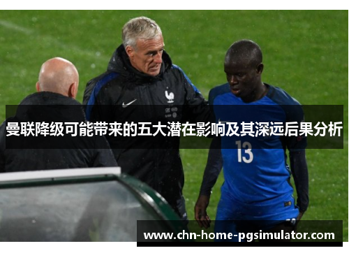 曼联降级可能带来的五大潜在影响及其深远后果分析 曼联降级可能带来的五大潜在影响及其深远后果分析