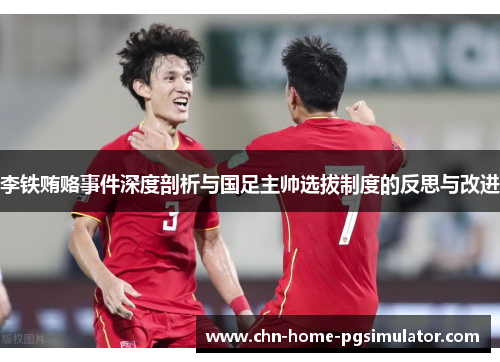 李铁贿赂事件深度剖析与国足主帅选拔制度的反思与改进 李铁贿赂事件深度剖析与国足主帅选拔制度的反思与改进