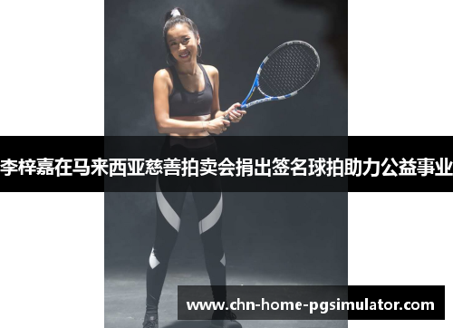 李梓嘉在马来西亚慈善拍卖会捐出签名球拍助力公益事业 李梓嘉在马来西亚慈善拍卖会捐出签名球拍助力公益事业