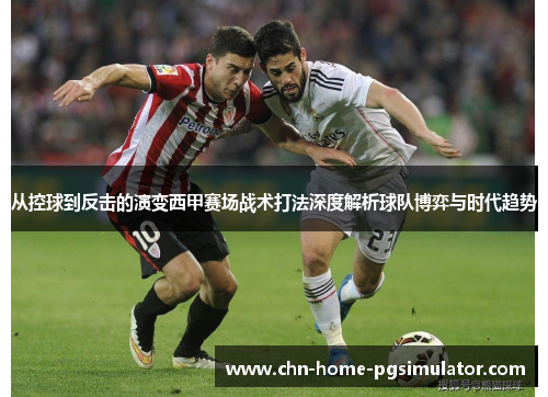 从控球到反击的演变西甲赛场战术打法深度解析球队博弈与时代趋势 从控球到反击的演变西甲赛场战术打法深度解析球队博弈与时代趋势