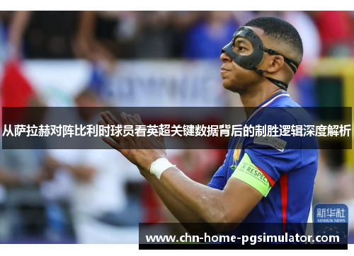 从萨拉赫对阵比利时球员看英超关键数据背后的制胜逻辑深度解析 从萨拉赫对阵比利时球员看英超关键数据背后的制胜逻辑深度解析