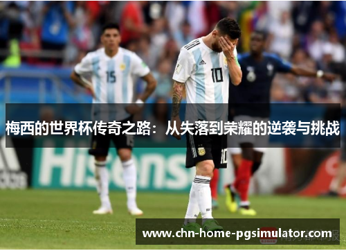 梅西的世界杯传奇之路：从失落到荣耀的逆袭与挑战