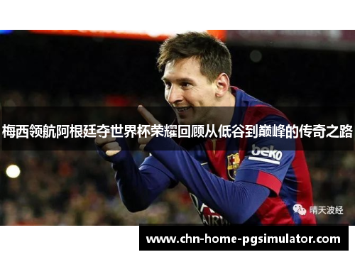 梅西领航阿根廷夺世界杯荣耀回顾从低谷到巅峰的传奇之路 梅西领航阿根廷夺世界杯荣耀回顾从低谷到巅峰的传奇之路