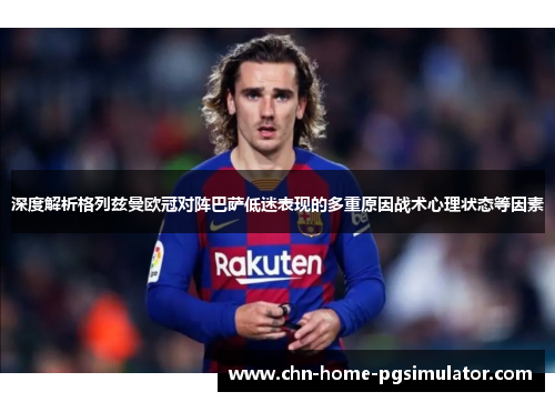 深度解析格列兹曼欧冠对阵巴萨低迷表现的多重原因战术心理状态等因素 深度解析格列兹曼欧冠对阵巴萨低迷表现的多重原因战术心理状态等因素